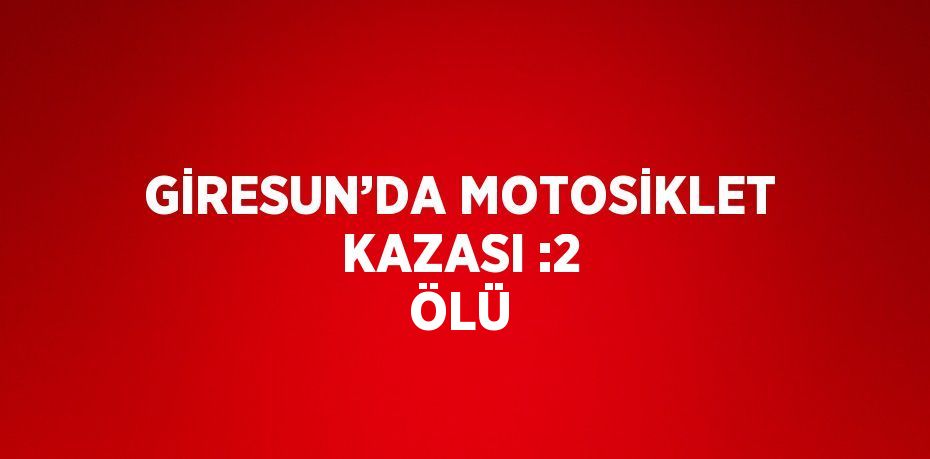 GİRESUN’DA MOTOSİKLET KAZASI :2 ÖLÜ