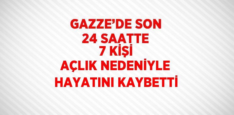 GAZZE’DE SON 24 SAATTE 7 KİŞİ AÇLIK NEDENİYLE HAYATINI KAYBETTİ