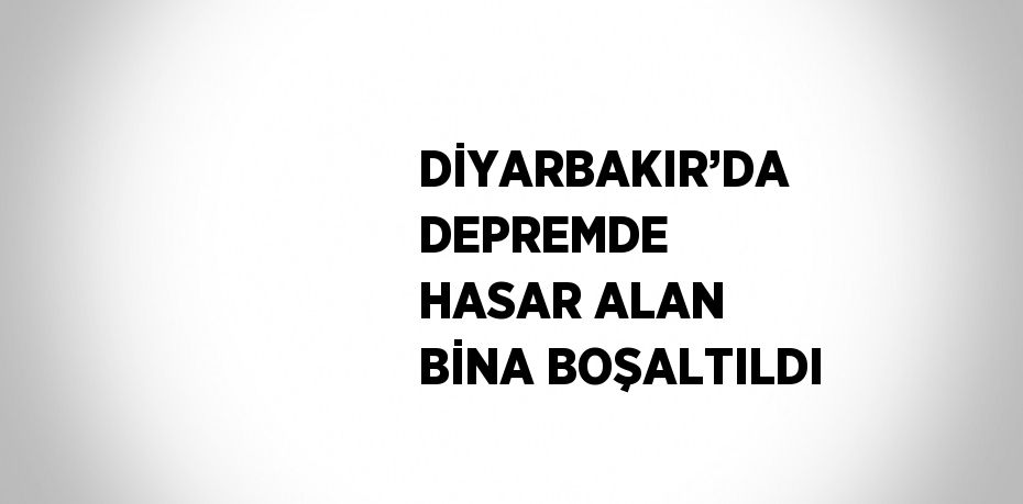 DİYARBAKIR’DA DEPREMDE HASAR ALAN BİNA BOŞALTILDI