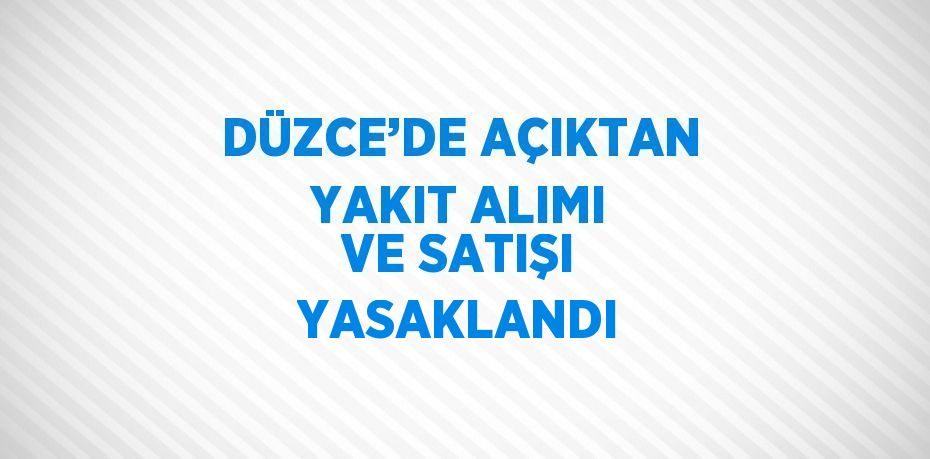 DÜZCE’DE AÇIKTAN YAKIT ALIMI VE SATIŞI YASAKLANDI