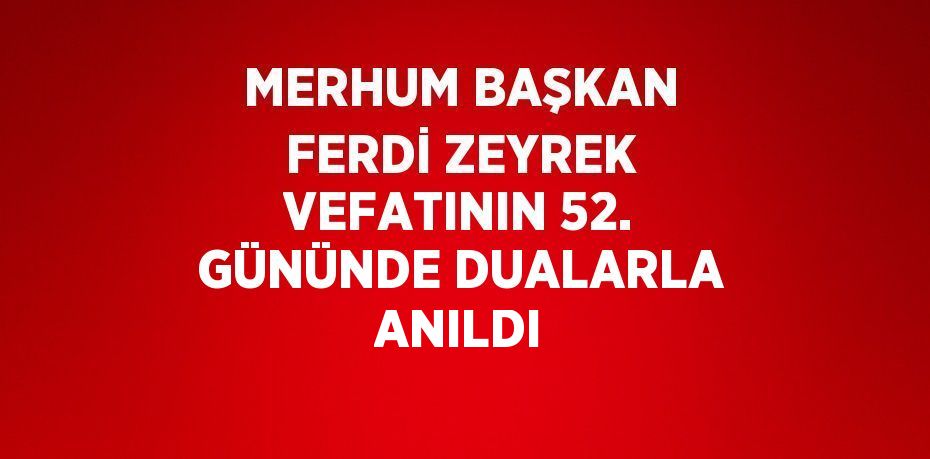 MERHUM BAŞKAN FERDİ ZEYREK VEFATININ 52. GÜNÜNDE DUALARLA ANILDI