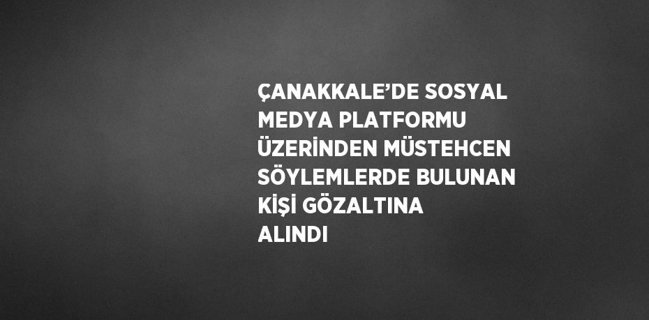 ÇANAKKALE’DE SOSYAL MEDYA PLATFORMU ÜZERİNDEN MÜSTEHCEN SÖYLEMLERDE BULUNAN KİŞİ GÖZALTINA ALINDI