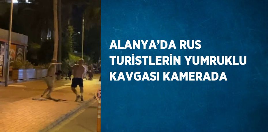ALANYA’DA RUS TURİSTLERİN YUMRUKLU KAVGASI KAMERADA