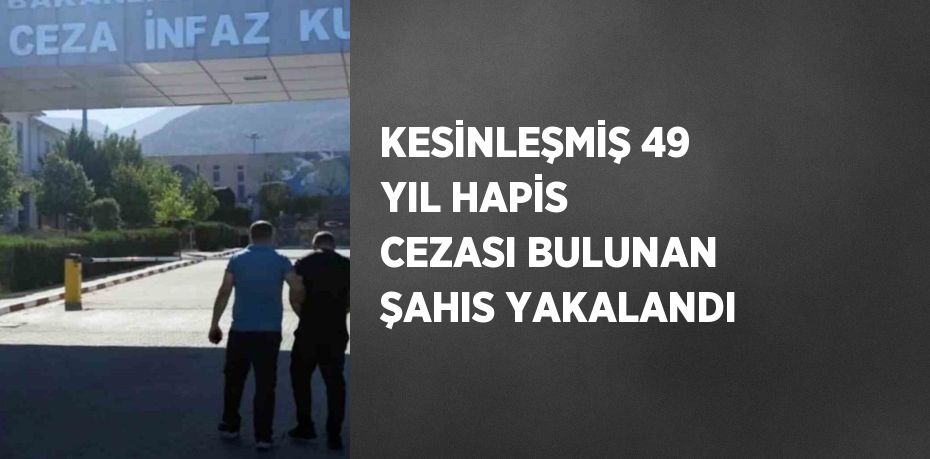 KESİNLEŞMİŞ 49 YIL HAPİS CEZASI BULUNAN ŞAHIS YAKALANDI