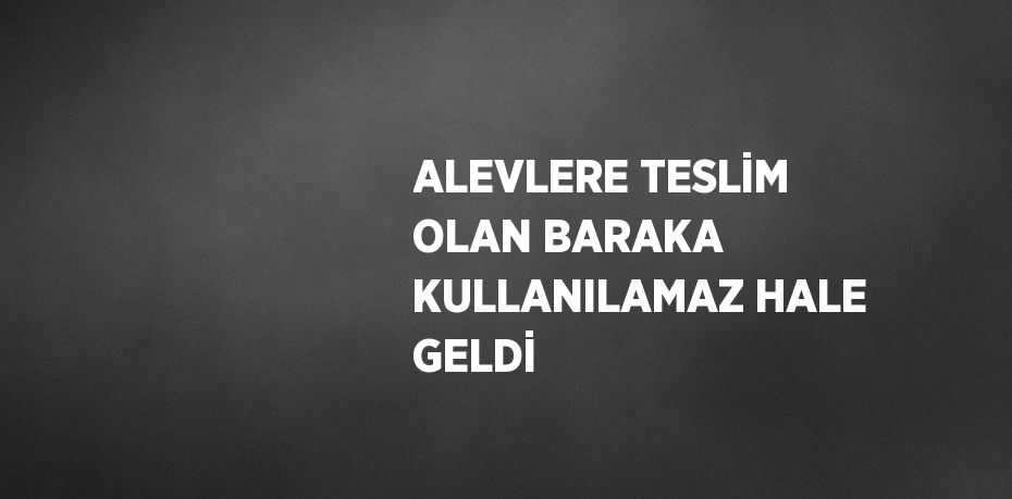 ALEVLERE TESLİM OLAN BARAKA KULLANILAMAZ HALE GELDİ