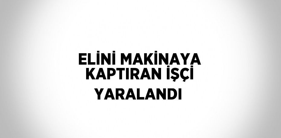 ELİNİ MAKİNAYA KAPTIRAN İŞÇİ YARALANDI