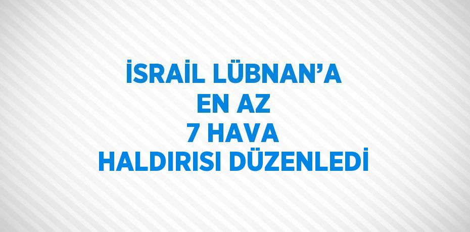 İSRAİL LÜBNAN’A EN AZ 7 HAVA HALDIRISI DÜZENLEDİ
