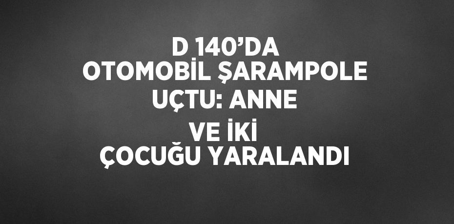 D 140’DA OTOMOBİL ŞARAMPOLE UÇTU: ANNE VE İKİ ÇOCUĞU YARALANDI