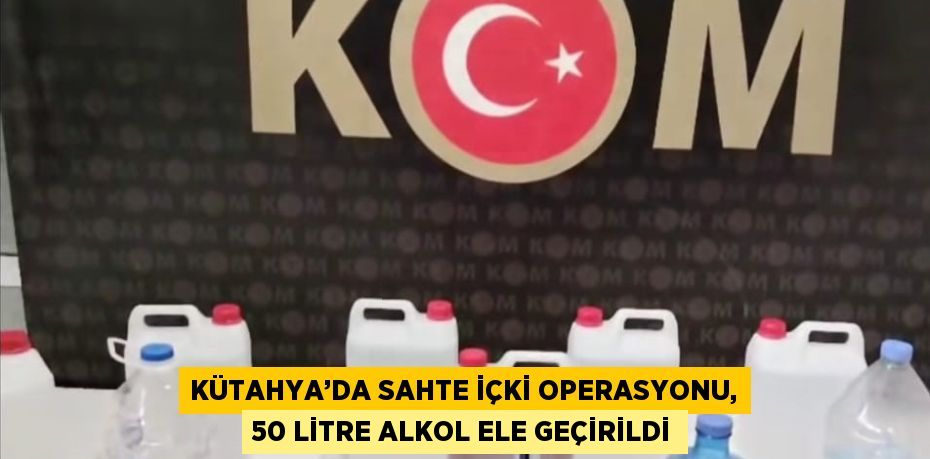 KÜTAHYA’DA SAHTE İÇKİ OPERASYONU, 50 LİTRE ALKOL ELE GEÇİRİLDİ