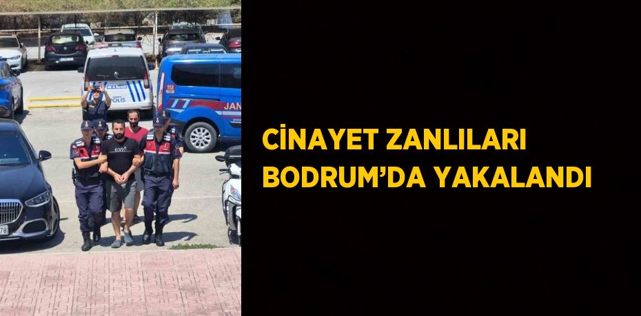 CİNAYET ZANLILARI BODRUM’DA YAKALANDI