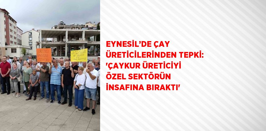 EYNESİL’DE ÇAY ÜRETİCİLERİNDEN TEPKİ: 'ÇAYKUR ÜRETİCİYİ ÖZEL SEKTÖRÜN İNSAFINA BIRAKTI'