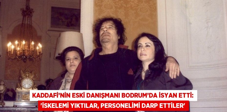KADDAFİ’NİN ESKİ DANIŞMANI BODRUM’DA İSYAN ETTİ: 'İSKELEMİ YIKTILAR, PERSONELİMİ DARP ETTİLER'