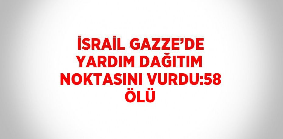 İSRAİL GAZZE’DE YARDIM DAĞITIM NOKTASINI VURDU:58 ÖLÜ