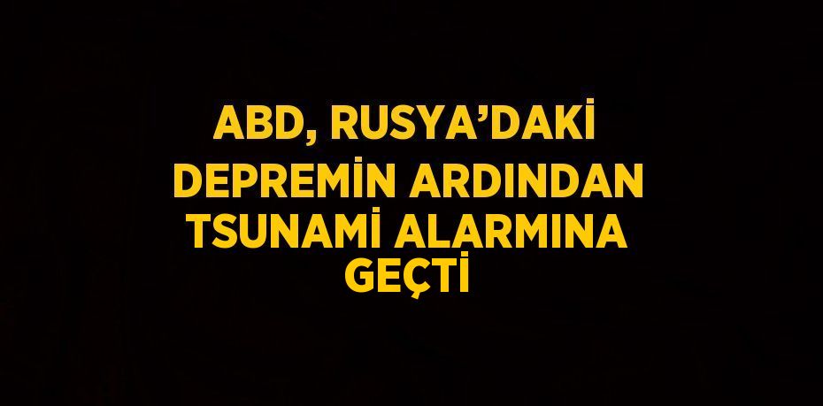 ABD, RUSYA’DAKİ DEPREMİN ARDINDAN TSUNAMİ ALARMINA GEÇTİ