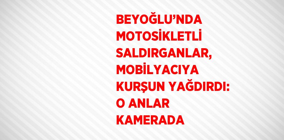 BEYOĞLU’NDA MOTOSİKLETLİ SALDIRGANLAR, MOBİLYACIYA KURŞUN YAĞDIRDI: O ANLAR KAMERADA
