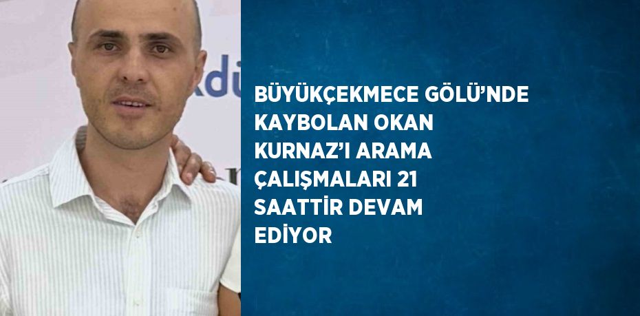 BÜYÜKÇEKMECE GÖLÜ’NDE KAYBOLAN OKAN KURNAZ’I ARAMA ÇALIŞMALARI 21 SAATTİR DEVAM EDİYOR