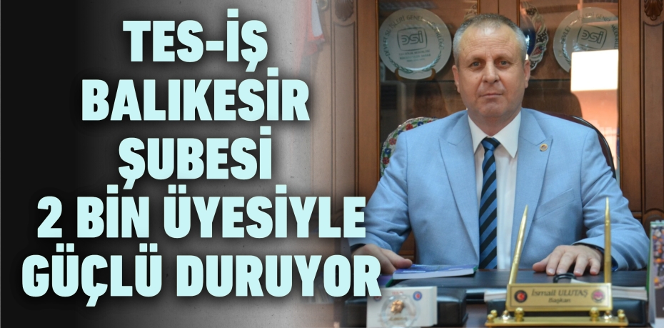 TES-İŞ BALIKESİR ŞUBESİ 2 BİN ÜYESİYLE GÜÇLÜ DURUYOR