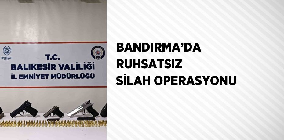 BANDIRMA’DA RUHSATSIZ SİLAH OPERASYONU