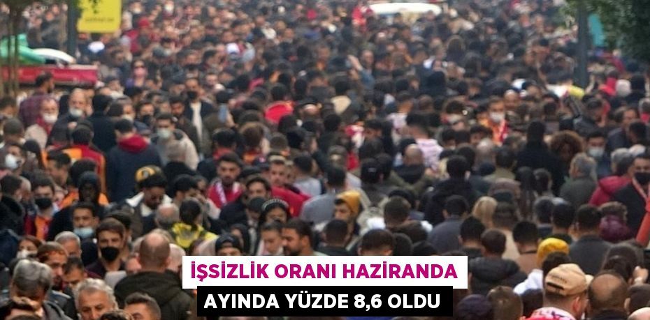 İŞSİZLİK ORANI HAZİRANDA AYINDA YÜZDE 8,6 OLDU
