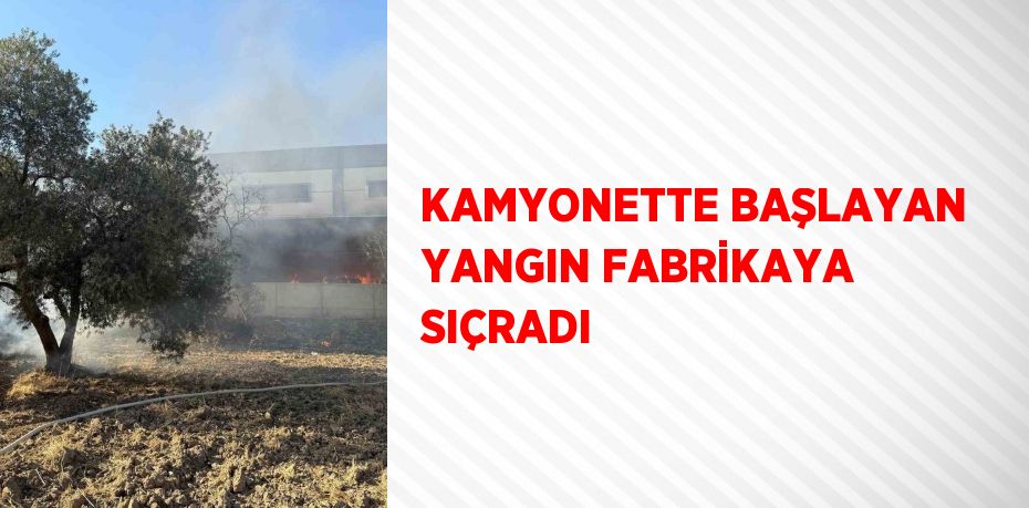 KAMYONETTE BAŞLAYAN YANGIN FABRİKAYA SIÇRADI