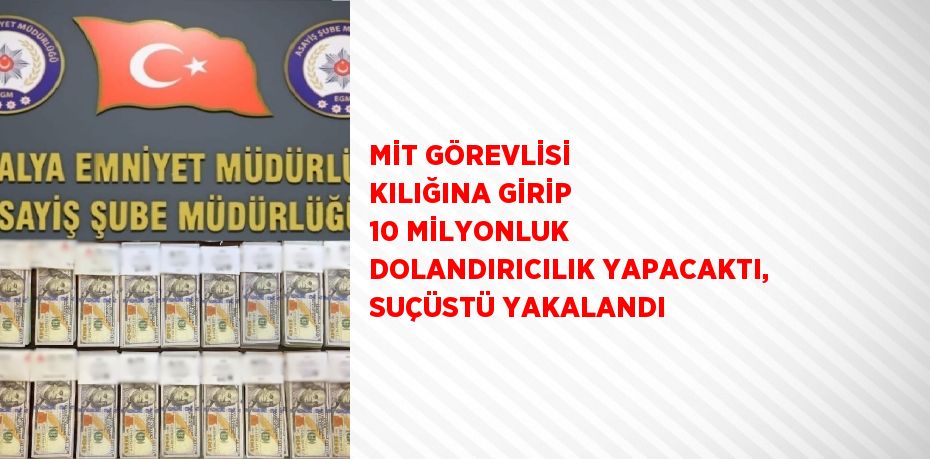 MİT GÖREVLİSİ KILIĞINA GİRİP 10 MİLYONLUK DOLANDIRICILIK YAPACAKTI, SUÇÜSTÜ YAKALANDI