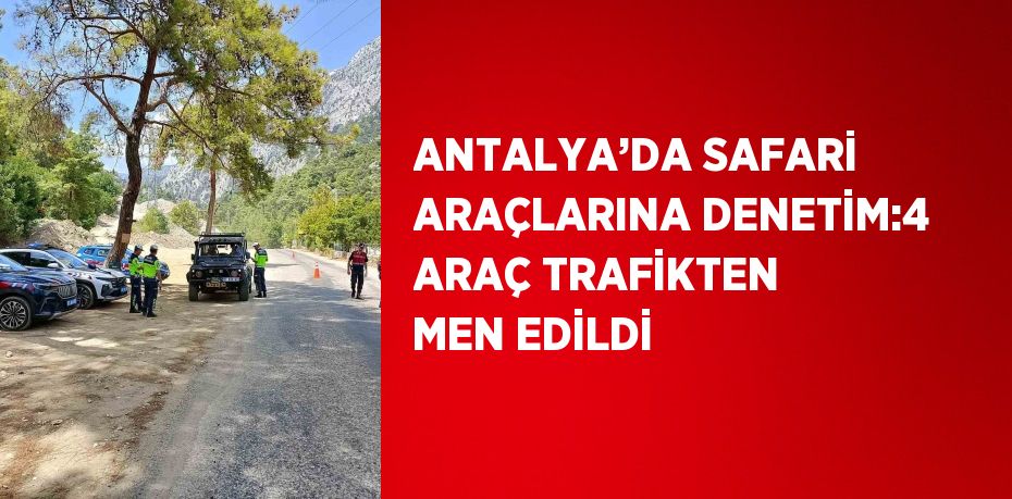 ANTALYA’DA SAFARİ ARAÇLARINA DENETİM:4 ARAÇ TRAFİKTEN MEN EDİLDİ