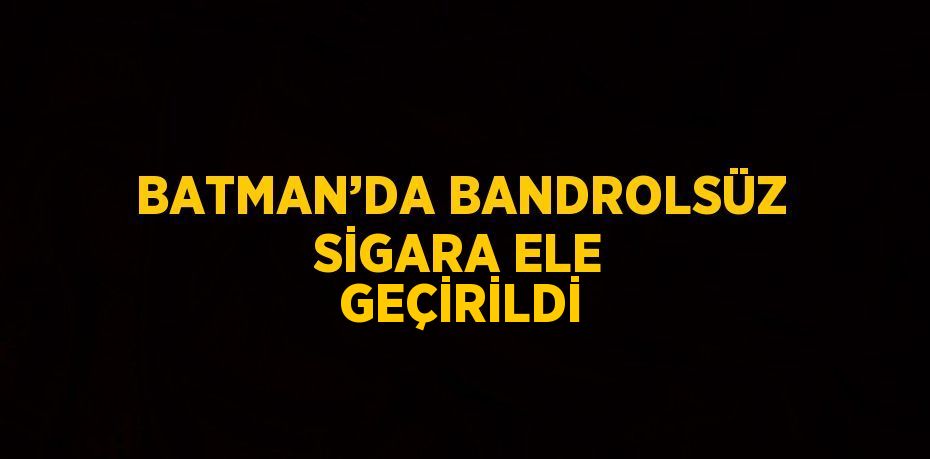 BATMAN’DA BANDROLSÜZ SİGARA ELE GEÇİRİLDİ