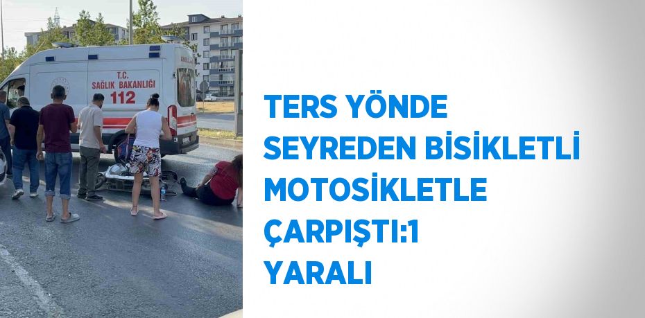 TERS YÖNDE SEYREDEN BİSİKLETLİ MOTOSİKLETLE ÇARPIŞTI:1 YARALI
