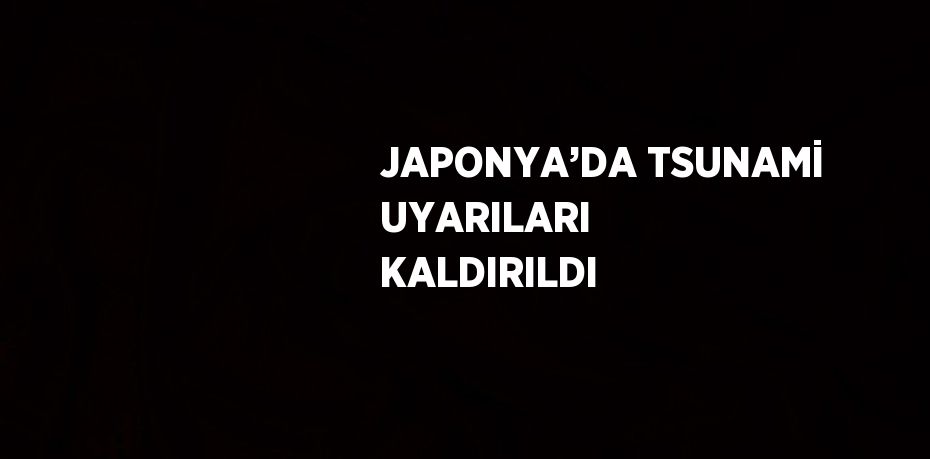 JAPONYA’DA TSUNAMİ UYARILARI KALDIRILDI