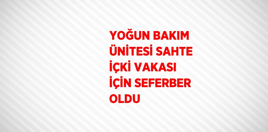 YOĞUN BAKIM ÜNİTESİ SAHTE İÇKİ VAKASI İÇİN SEFERBER OLDU
