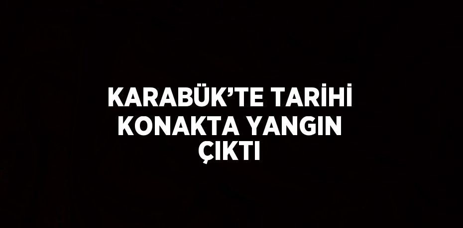 KARABÜK’TE TARİHİ KONAKTA YANGIN ÇIKTI