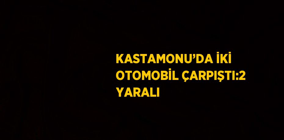 KASTAMONU’DA İKİ OTOMOBİL ÇARPIŞTI:2 YARALI