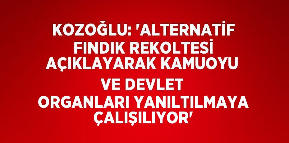 KOZOĞLU: 'ALTERNATİF FINDIK REKOLTESİ AÇIKLAYARAK KAMUOYU VE DEVLET ORGANLARI YANILTILMAYA ÇALIŞILIYOR'