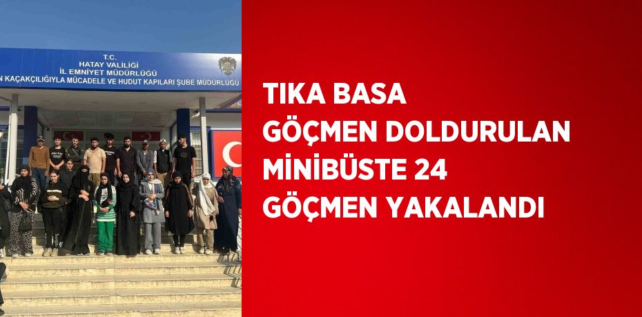 TIKA BASA GÖÇMEN DOLDURULAN MİNİBÜSTE 24 GÖÇMEN YAKALANDI