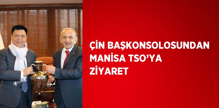 ÇİN BAŞKONSOLOSUNDAN MANİSA TSO’YA ZİYARET