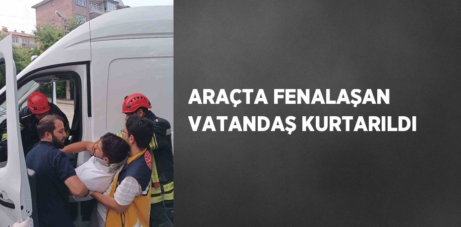 ARAÇTA FENALAŞAN VATANDAŞ KURTARILDI