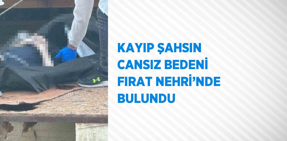 KAYIP ŞAHSIN CANSIZ BEDENİ FIRAT NEHRİ’NDE BULUNDU