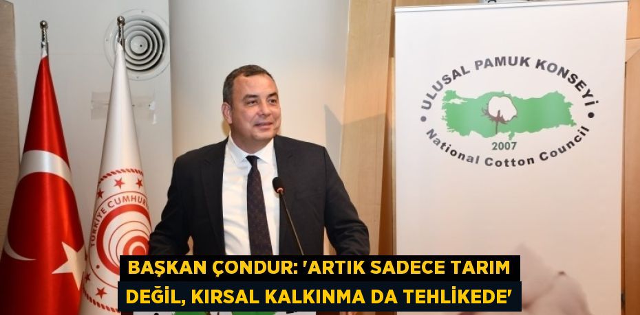 BAŞKAN ÇONDUR: 'ARTIK SADECE TARIM DEĞİL, KIRSAL KALKINMA DA TEHLİKEDE'