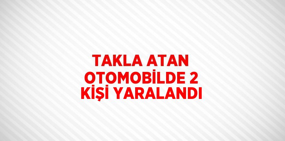 TAKLA ATAN OTOMOBİLDE 2 KİŞİ YARALANDI