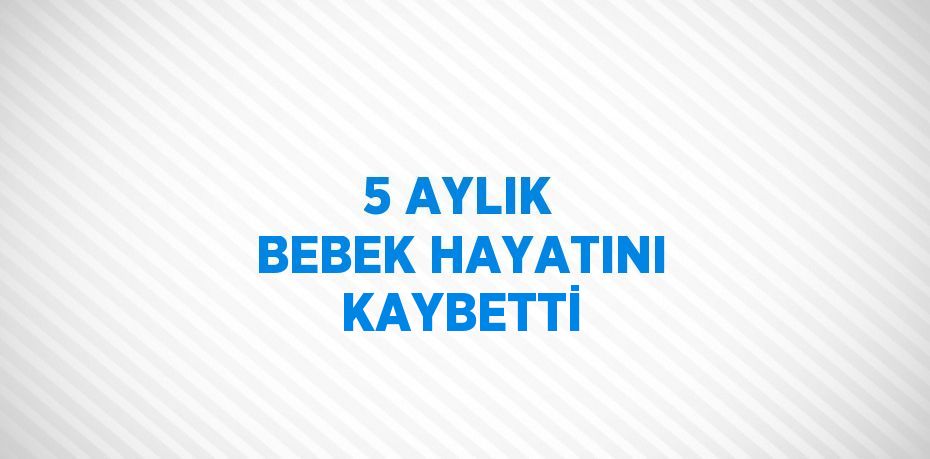 5 AYLIK BEBEK HAYATINI KAYBETTİ