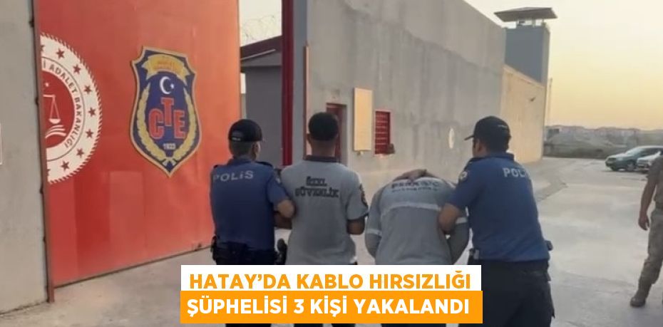 HATAY’DA KABLO HIRSIZLIĞI ŞÜPHELİSİ 3 KİŞİ YAKALANDI
