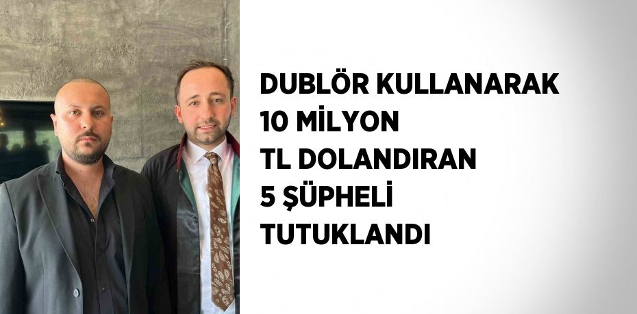 DUBLÖR KULLANARAK 10 MİLYON TL DOLANDIRAN 5 ŞÜPHELİ TUTUKLANDI