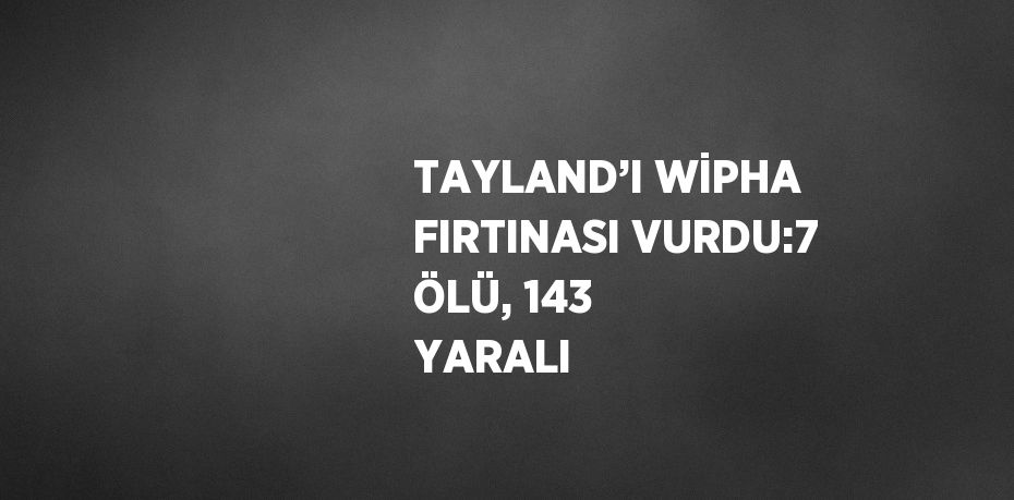 TAYLAND’I WİPHA FIRTINASI VURDU:7 ÖLÜ, 143 YARALI