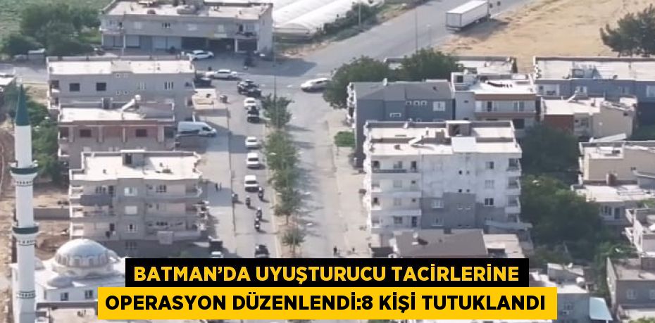 BATMAN’DA UYUŞTURUCU TACİRLERİNE OPERASYON DÜZENLENDİ:8 KİŞİ TUTUKLANDI