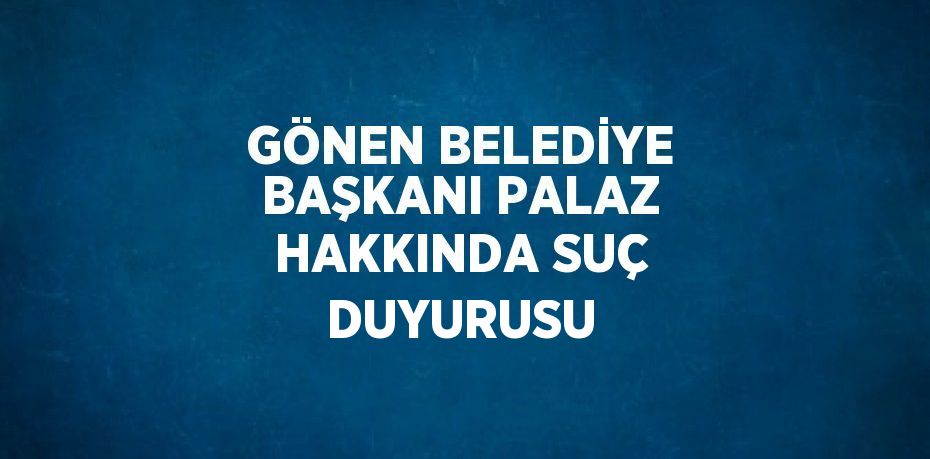 GÖNEN BELEDİYE BAŞKANI PALAZ HAKKINDA SUÇ DUYURUSU