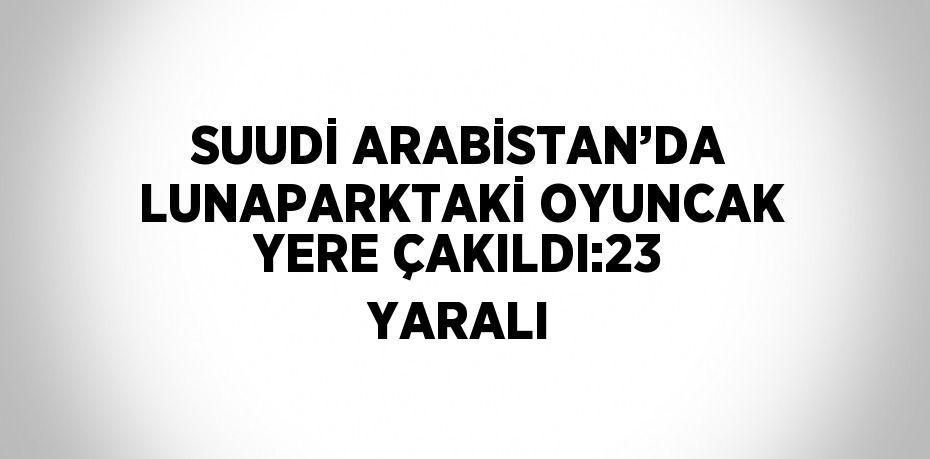 SUUDİ ARABİSTAN’DA LUNAPARKTAKİ OYUNCAK YERE ÇAKILDI:23 YARALI