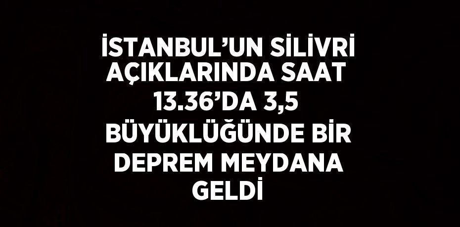 İSTANBUL’UN SİLİVRİ AÇIKLARINDA SAAT 13.36’DA 3,5 BÜYÜKLÜĞÜNDE BİR DEPREM MEYDANA GELDİ