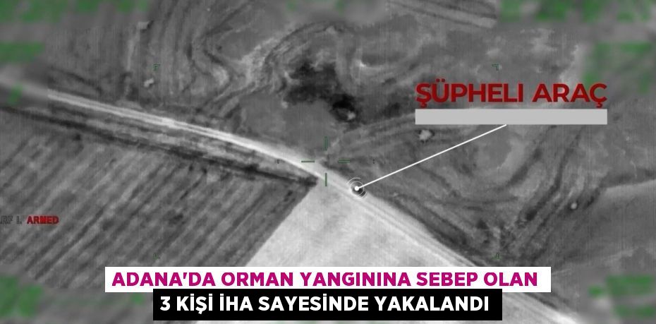 Adana’da orman yangınına sebep olan 3 kişi İHA sayesinde yakalandı