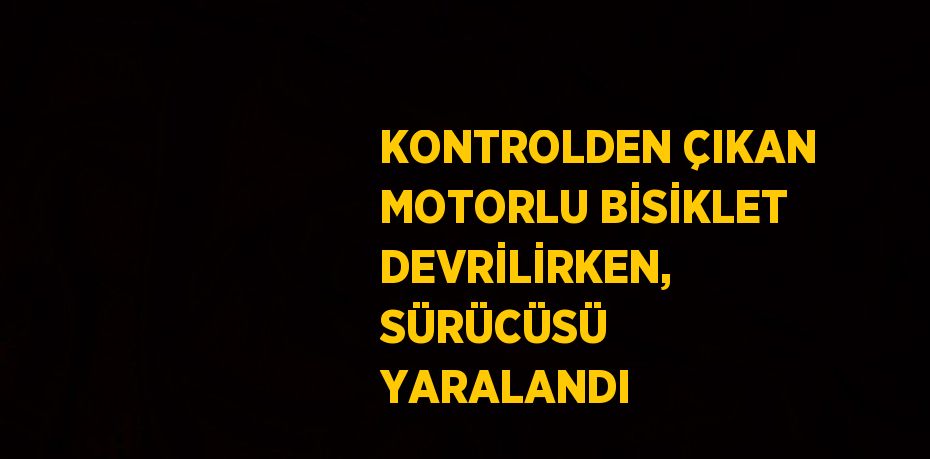 KONTROLDEN ÇIKAN MOTORLU BİSİKLET DEVRİLİRKEN, SÜRÜCÜSÜ YARALANDI