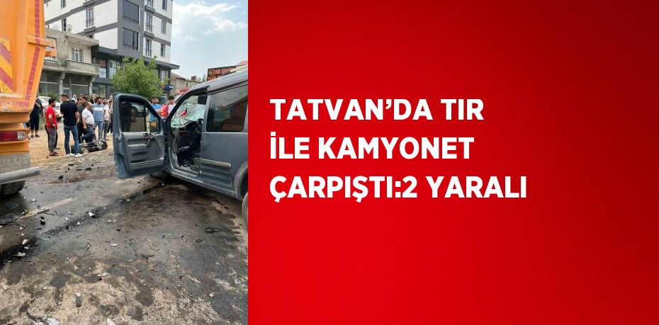 TATVAN’DA TIR İLE KAMYONET ÇARPIŞTI:2 YARALI